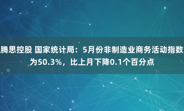 腾思控股 国家统计局：5月份非制造业商务活动指数为50.3%，比上月下降0.1个百分点