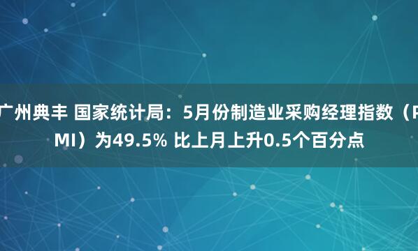 广州典丰 国家统计局：5月份制造业采购经理指数（PMI）为49.5% 比上月上升0.5个百分点
