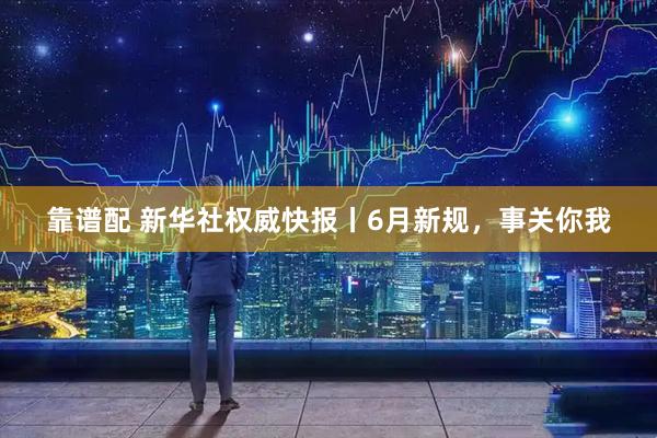 靠谱配 新华社权威快报丨6月新规，事关你我