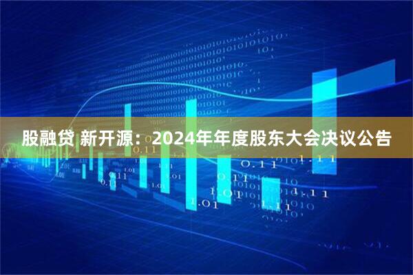 股融贷 新开源：2024年年度股东大会决议公告