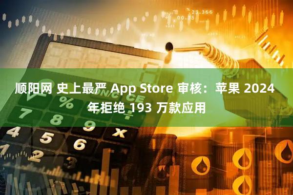 顺阳网 史上最严 App Store 审核：苹果 2024 年拒绝 193 万款应用