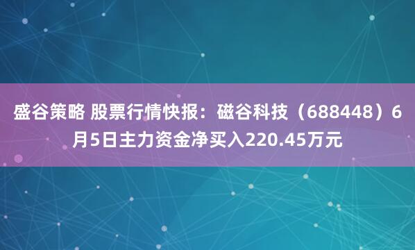 盛谷策略 股票行情快报：磁谷科技（688448）6月5日主力资金净买入220.45万元