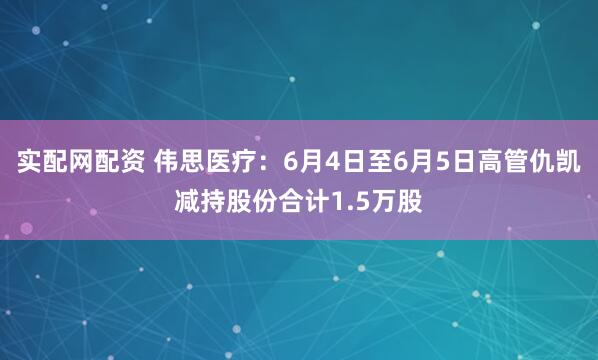 实配网配资 伟思医疗：6月4日至6月5日高管仇凯减持股份合计1.5万股