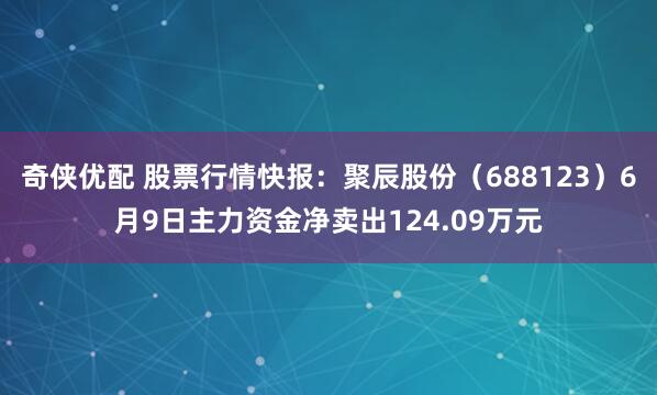 奇侠优配 股票行情快报：聚辰股份（688123）6月9日主力资金净卖出124.09万元