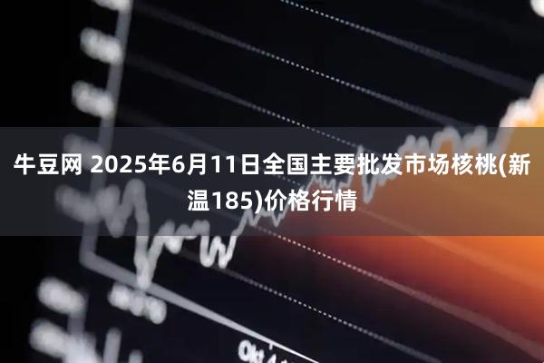 牛豆网 2025年6月11日全国主要批发市场核桃(新温185)价格行情