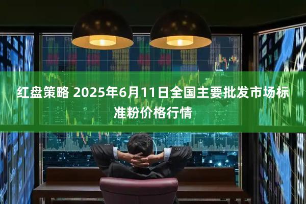 红盘策略 2025年6月11日全国主要批发市场标准粉价格行情