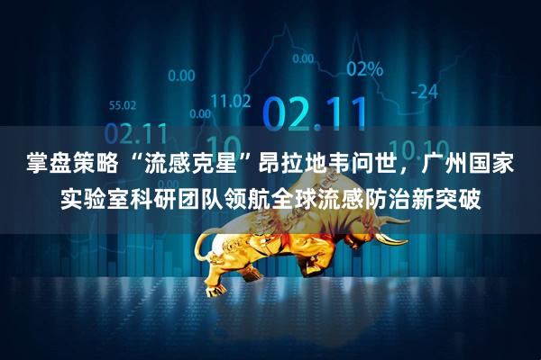 掌盘策略 “流感克星”昂拉地韦问世，广州国家实验室科研团队领航全球流感防治新突破