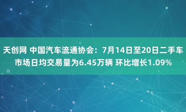 天创网 中国汽车流通协会：7月14日至20日二手车市场日均交易量为6.45万辆 环比增长1.09%