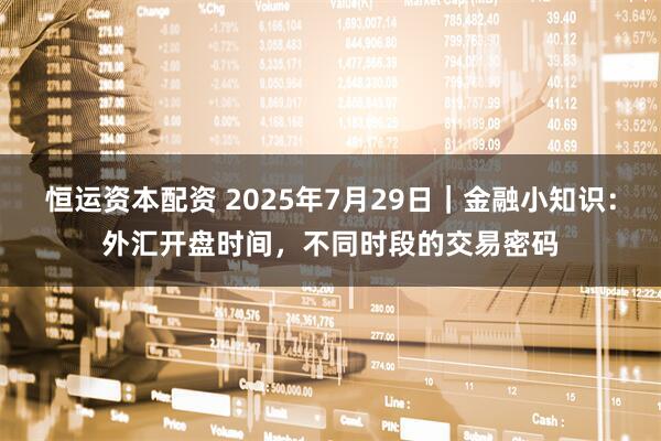 恒运资本配资 2025年7月29日｜金融小知识：外汇开盘时间，不同时段的交易密码