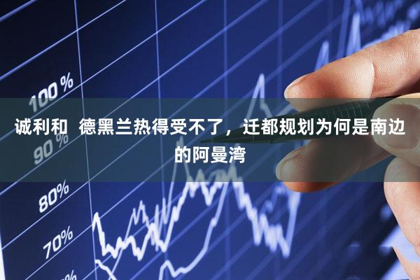 诚利和  德黑兰热得受不了，迁都规划为何是南边的阿曼湾