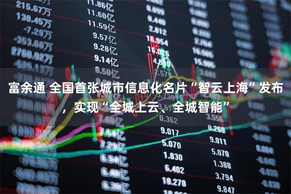富余通 全国首张城市信息化名片“智云上海”发布，实现“全城上云、全城智能”