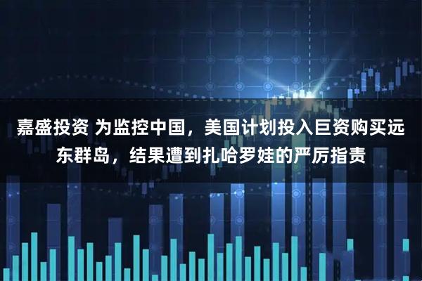 嘉盛投资 为监控中国，美国计划投入巨资购买远东群岛，结果遭到扎哈罗娃的严厉指责