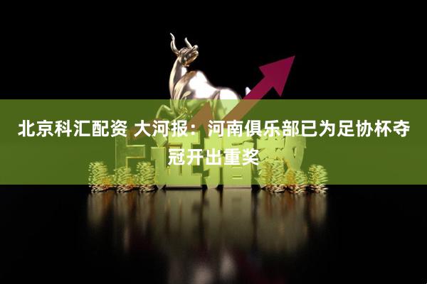 北京科汇配资 大河报：河南俱乐部已为足协杯夺冠开出重奖