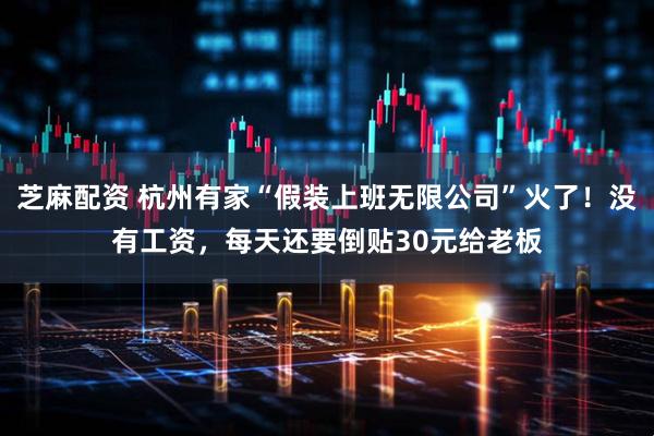 芝麻配资 杭州有家“假装上班无限公司”火了！没有工资，每天还要倒贴30元给老板