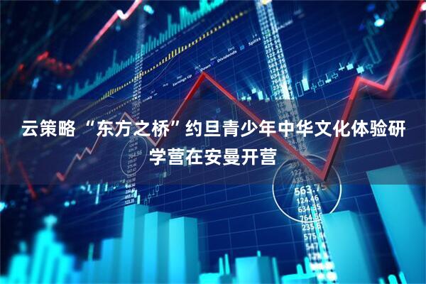云策略 “东方之桥”约旦青少年中华文化体验研学营在安曼开营