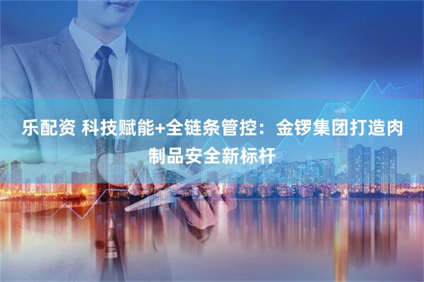 乐配资 科技赋能+全链条管控：金锣集团打造肉制品安全新标杆
