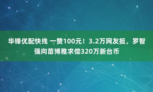 华锋优配快线 一赞100元！3.2万网友挺，罗智强向苗博雅求偿320万新台币