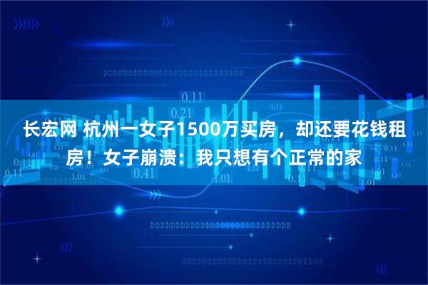 长宏网 杭州一女子1500万买房，却还要花钱租房！女子崩溃：我只想有个正常的家