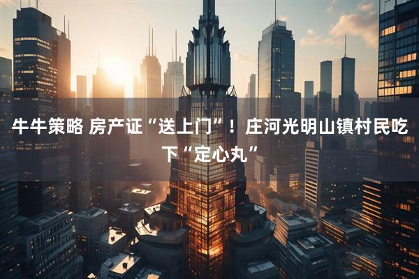 牛牛策略 房产证“送上门”！庄河光明山镇村民吃下“定心丸”