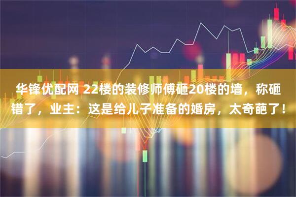 华锋优配网 22楼的装修师傅砸20楼的墙，称砸错了，业主：这是给儿子准备的婚房，太奇葩了！