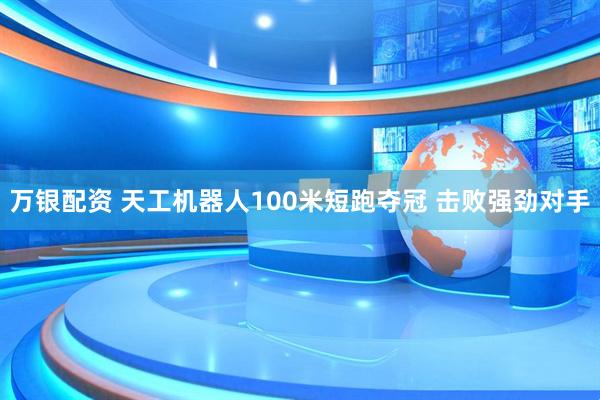 万银配资 天工机器人100米短跑夺冠 击败强劲对手