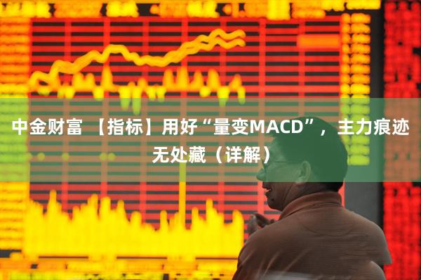 中金财富 【指标】用好“量变MACD”，主力痕迹无处藏（详解）