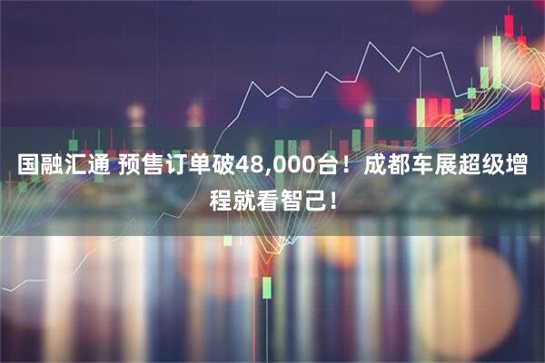 国融汇通 预售订单破48,000台！成都车展超级增程就看智己！
