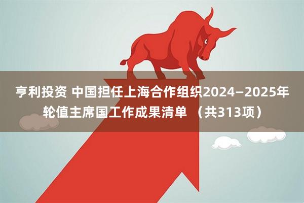 亨利投资 中国担任上海合作组织2024—2025年轮值主席国工作成果清单 （共313项）