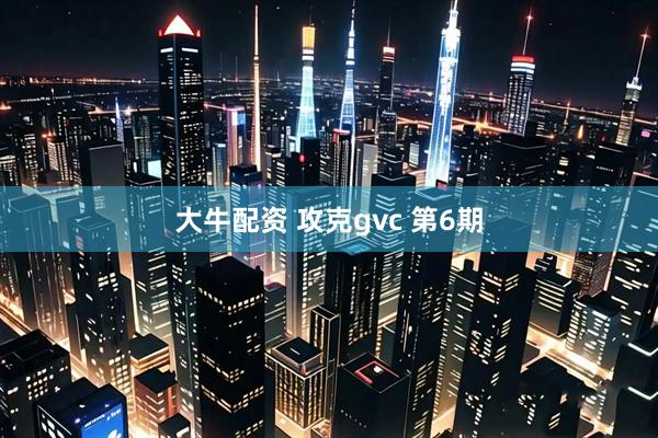 大牛配资 攻克gvc 第6期