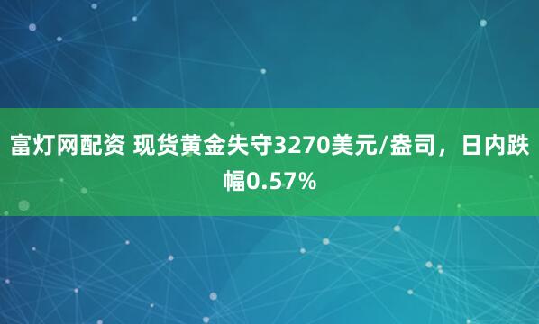 富灯网配资 现货黄金失守3270美元/盎司，日内跌幅0.57%