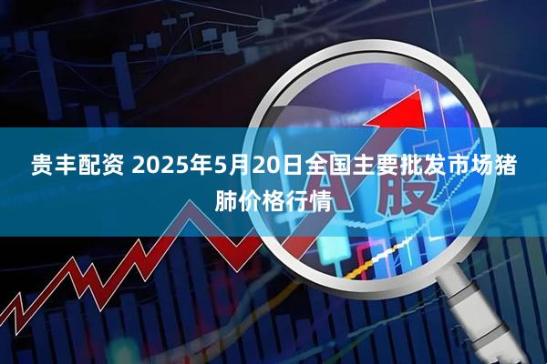 贵丰配资 2025年5月20日全国主要批发市场猪肺价格行情