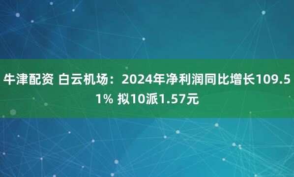 牛津配资 白云机场：2024年净利润同比增长109.51% 拟10派1.57元