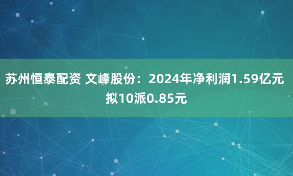 苏州恒泰配资 文峰股份：2024年净利润1.59亿元 拟10派0.85元