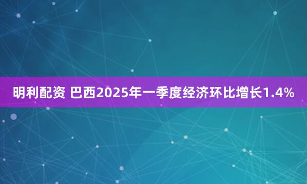 明利配资 巴西2025年一季度经济环比增长1.4%