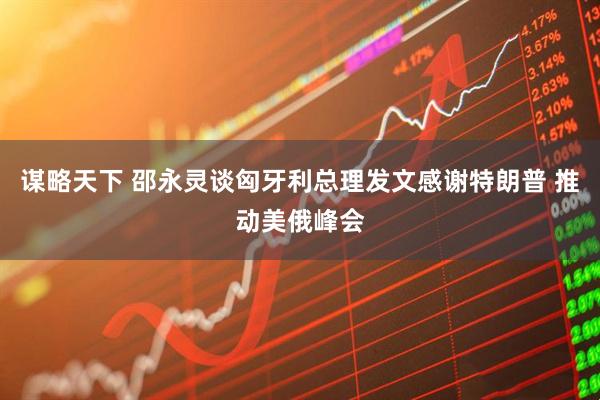 谋略天下 邵永灵谈匈牙利总理发文感谢特朗普 推动美俄峰会