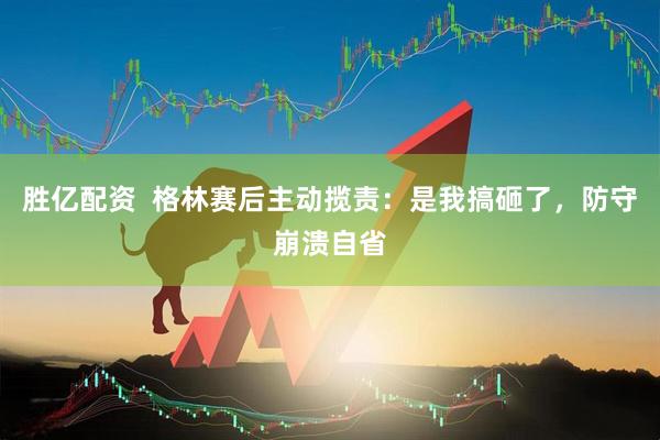 胜亿配资  格林赛后主动揽责：是我搞砸了，防守崩溃自省