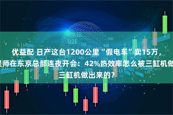 优益配 日产这台1200公里“假电车”卖15万，丰田工程师在东京总部连夜开会：42%热效率怎么被三缸机做出来的？