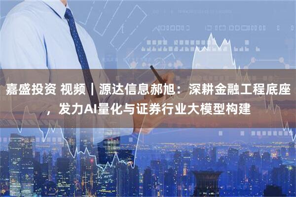 嘉盛投资 视频｜源达信息郝旭：深耕金融工程底座，发力AI量化与证券行业大模型构建