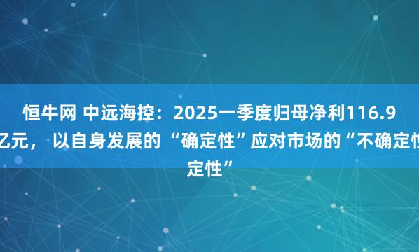 恒牛网 中远海控：2025一季度归母净利116.95亿元， 以自身发展的 “确定性”应对市场的“不确定性”