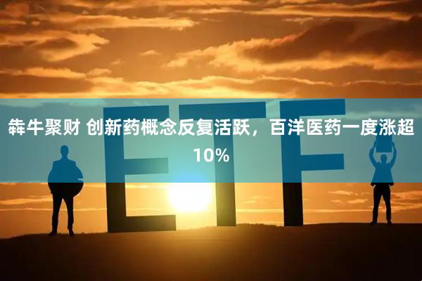 犇牛聚财 创新药概念反复活跃，百洋医药一度涨超10%