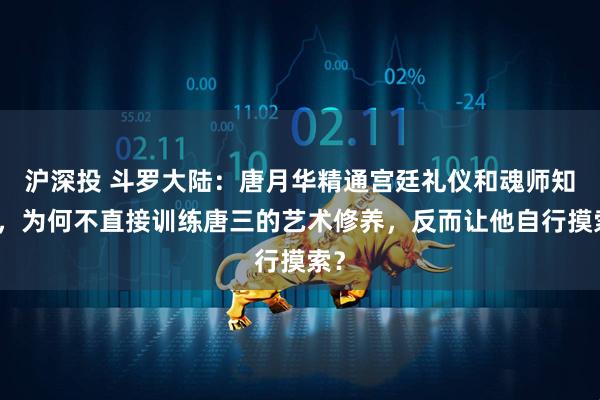 沪深投 斗罗大陆：唐月华精通宫廷礼仪和魂师知识，为何不直接训练唐三的艺术修养，反而让他自行摸索？