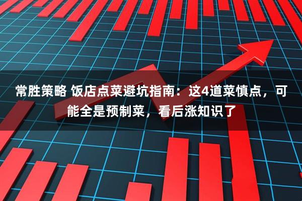 常胜策略 饭店点菜避坑指南：这4道菜慎点，可能全是预制菜，看后涨知识了