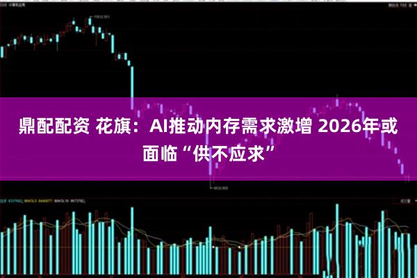 鼎配配资 花旗：AI推动内存需求激增 2026年或面临“供不应求”
