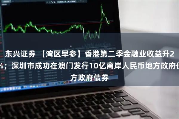 东兴证券 【湾区早参】香港第二季金融业收益升277%；深圳市成功在澳门发行10亿离岸人民币地方政府债券
