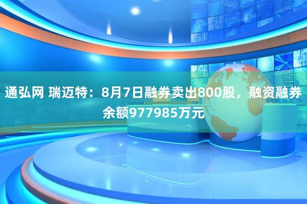 通弘网 瑞迈特：8月7日融券卖出800股，融资融券余额977985万元