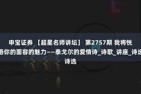 申宝证券 【超星名师讲坛】 第2757期 我将恍悟你的面容的魅力——泰戈尔的爱情诗_诗歌_讲座_诗选