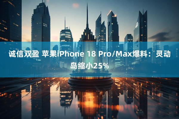 诚信双盈 苹果iPhone 18 Pro/Max爆料：灵动岛缩小25%