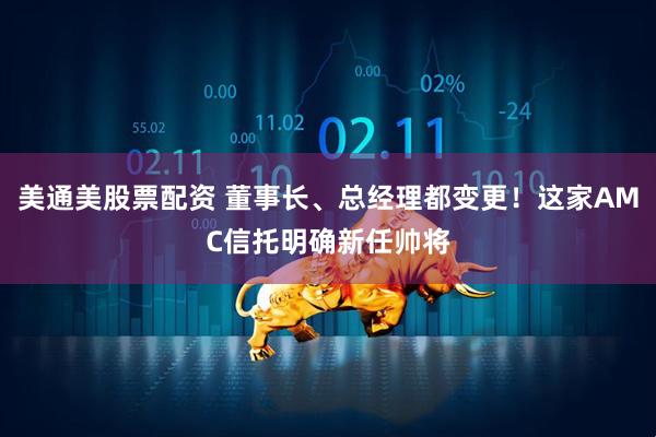 美通美股票配资 董事长、总经理都变更！这家AMC信托明确新任帅将