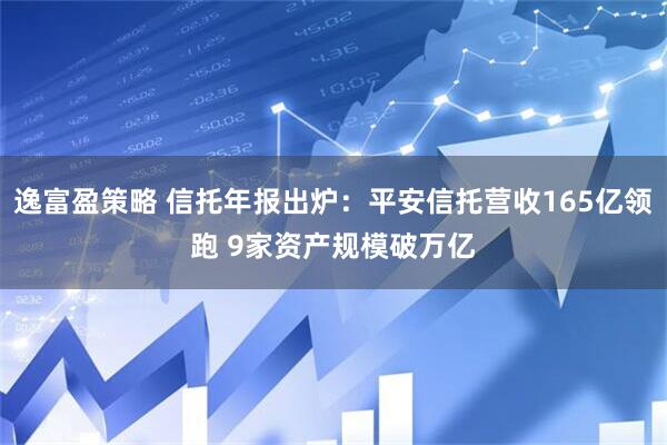 逸富盈策略 信托年报出炉：平安信托营收165亿领跑 9家资产规模破万亿