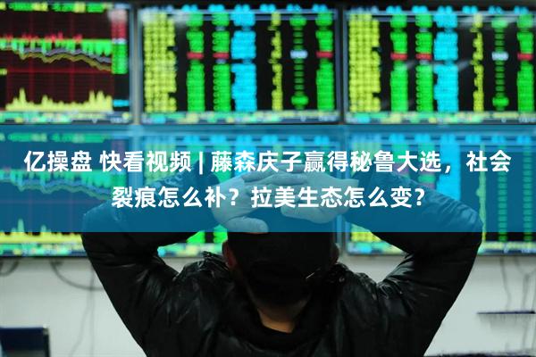 亿操盘 快看视频 | 藤森庆子赢得秘鲁大选，社会裂痕怎么补？拉美生态怎么变？